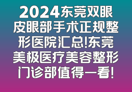 2024东莞双眼皮眼部手术正规整形医院汇总！东莞美极医疗美容整形门诊部值得一看！