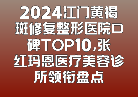 2024江门黄褐斑修复整形医院口碑TOP10，张红玛恩医疗美容诊所领衔盘点