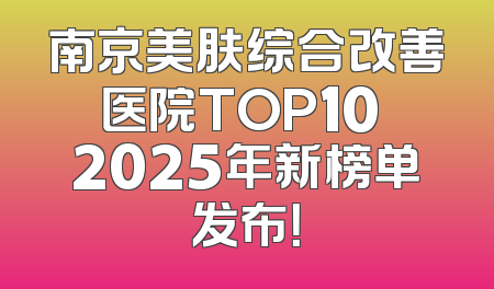 南京美肤综合改善医院TOP10 2025年新榜单发布！