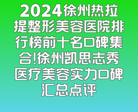 2024徐州热拉提整形美容医院排行榜前十名口碑集合！徐州凯思志秀医疗美容实力口碑汇总点评