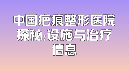 中国疤痕整形医院探秘：设施与治疗信息
