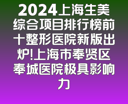 2024上海生美综合项目排行榜前十整形医院新版出炉！上海市奉贤区奉城医院极具影响力