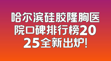 哈尔滨硅胶隆胸医院口碑排行榜2025全新出炉！