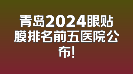青岛2024眼贴膜排名前五医院公布！