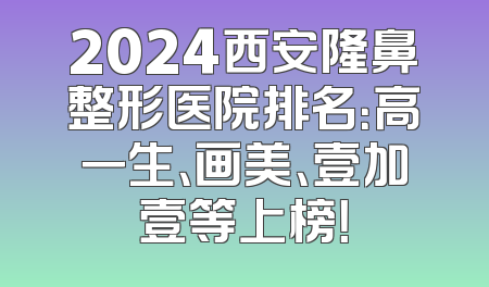 2024西安隆鼻整形医院排名：高一生、画美、壹加壹等上榜！