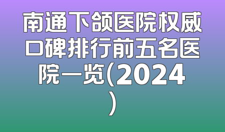 南通下颌医院权威口碑排行前五名医院一览（2024）
