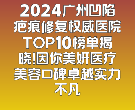 2024广州凹陷疤痕修复权威医院TOP10榜单揭晓！因你美妍医疗美容口碑卓越实力不凡