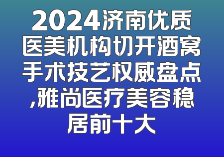 2024济南优质医美机构切开酒窝手术技艺权威盘点，雅尚医疗美容稳居前十大