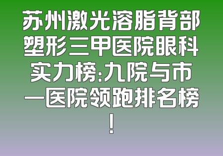 苏州激光溶脂背部塑形三甲医院眼科实力榜：九院与市一医院领跑排名榜！