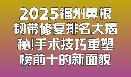 2025福州鼻根韧带修复排名大揭秘！手术技巧重塑榜前十的新面貌