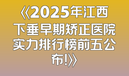 《2025年江西下垂早期矫正医院实力排行榜前五公布！》
