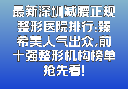 最新深圳减腰正规整形医院排行：臻希美人气出众，前十强整形机构榜单抢先看！