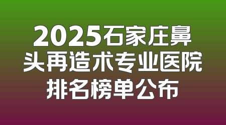 2025石家庄鼻头再造术专业医院排名榜单公布
