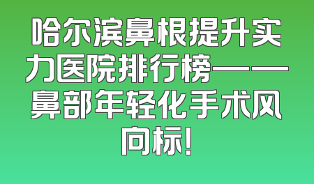 哈尔滨鼻根提升实力医院排行榜——鼻部年轻化手术风向标！
