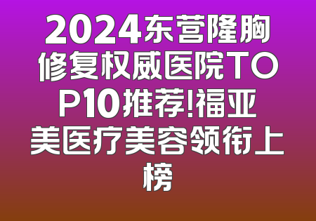 2024东营隆胸修复权威医院TOP10推荐！福亚美医疗美容领衔上榜