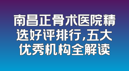 南昌正骨术医院精选好评排行，五大优秀机构全解读