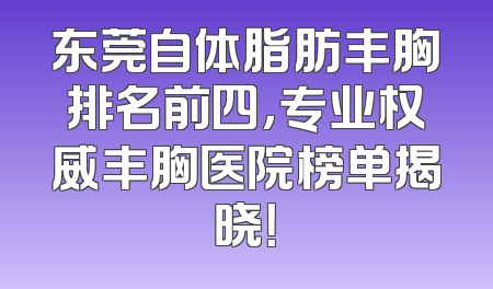 东莞自体脂肪丰胸排名前四，专业权威丰胸医院榜单揭晓！