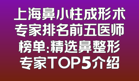 上海鼻小柱成形术专家排名前五医师榜单：精选鼻整形专家TOP5介绍