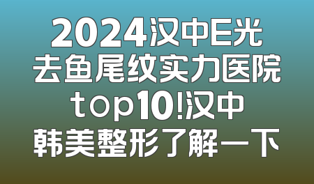 2024汉中E光去鱼尾纹实力医院top10！汉中韩美整形了解一下