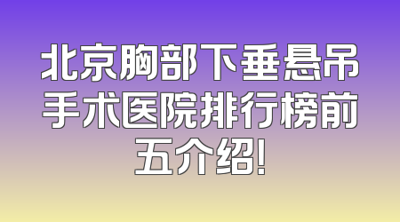 北京胸部下垂悬吊手术医院排行榜前五介绍！