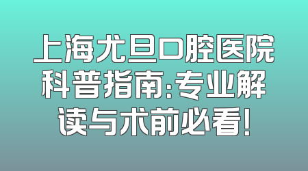 上海尤旦口腔医院科普指南：专业解读与术前必看！