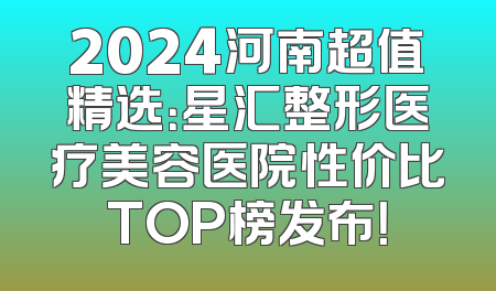 2024河南超值精选：星汇整形医疗美容医院性价比TOP榜发布！