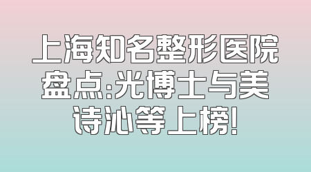 上海知名整形医院盘点：光博士与美诗沁等上榜！