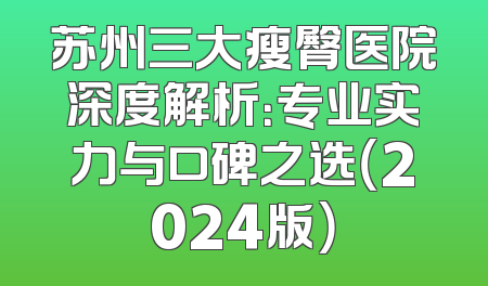 苏州三大瘦臀医院深度解析：专业实力与口碑之选（2024版）