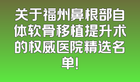 关于福州鼻根部自体软骨移植提升术的权威医院精选名单!