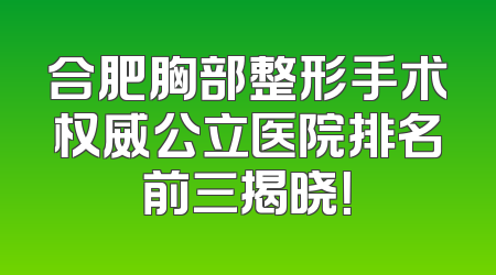 合肥胸部整形手术权威公立医院排名前三揭晓！