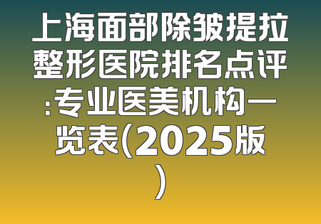 上海面部除皱提拉整形医院排名点评：专业医美机构一览表（2025版）