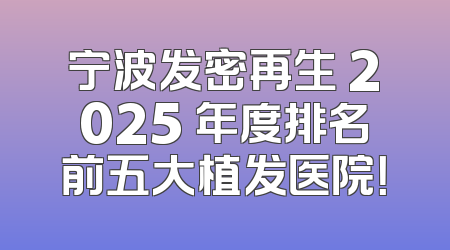 宁波发密再生 2025 年度排名前五大植发医院！