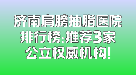 济南肩膀抽脂医院排行榜：推荐3家公立权威机构！