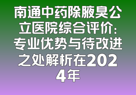 南通中药除腋臭公立医院综合评价：专业优势与待改进之处解析在2024年