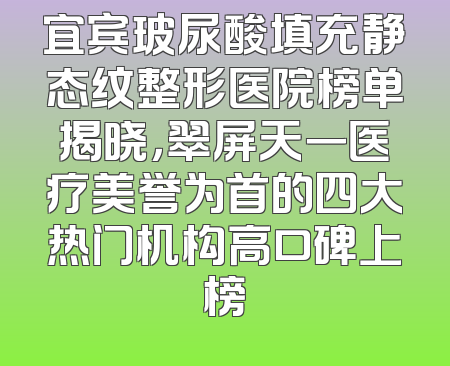 宜宾玻尿酸填充静态纹整形医院榜单揭晓，翠屏天一医疗美誉为首的四大热门机构高口碑上榜