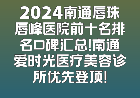 2024南通唇珠唇峰医院前十名排名口碑汇总！南通爱时光医疗美容诊所优先登顶！