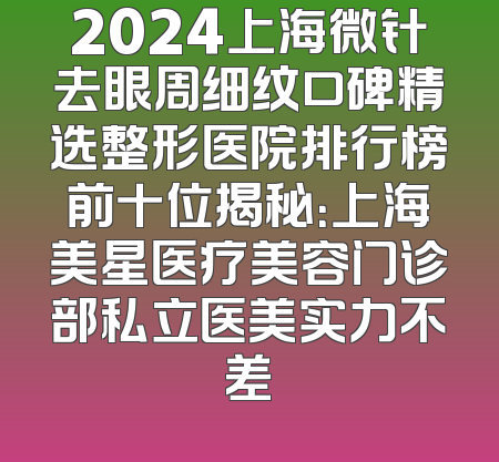 2024上海微针去眼周细纹口碑精选整形医院排行榜前十位揭秘：上海美星医疗美容门诊部私立医美实力不差