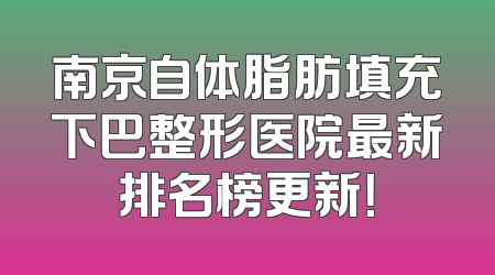 南京自体脂肪填充下巴整形医院最新排名榜更新！