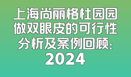 上海尚丽格杜园园做双眼皮的可行性分析及案例回顾：2024
