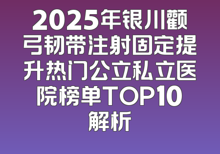 2025年银川颧弓韧带注射固定提升热门公立私立医院榜单TOP10解析