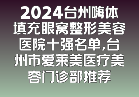 2024台州嗨体填充眼窝整形美容医院十强名单，台州市爱莱美医疗美容门诊部推荐