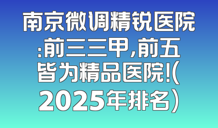 南京微调精锐医院：前三三甲，前五皆为精品医院！(2025年排名)