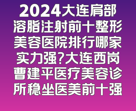 2024大连肩部溶脂注射前十整形美容医院排行哪家实力强？大连西岗曹建平医疗美容诊所稳坐医美前十强
