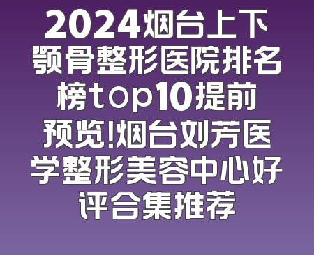2024烟台上下颚骨整形医院排名榜top10提前预览！烟台刘芳医学整形美容中心好评合集推荐