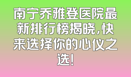 南宁乔雅登医院最新排行榜揭晓，快来选择你的心仪之选！