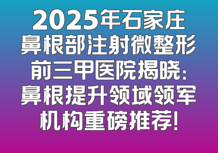 2025年石家庄鼻根部注射微整形前三甲医院揭晓：鼻根提升领域领军机构重磅推荐！