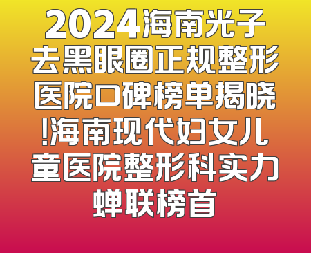 2024海南光子去黑眼圈正规整形医院口碑榜单揭晓！海南现代妇女儿童医院整形科实力蝉联榜首