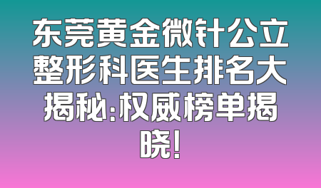 东莞黄金微针公立整形科医生排名大揭秘：权威榜单揭晓！
