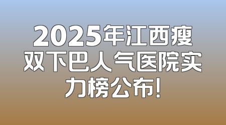 2025年江西瘦双下巴人气医院实力榜公布！