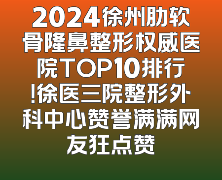 2024徐州肋软骨隆鼻整形权威医院TOP10排行！徐医三院整形外科中心赞誉满满网友狂点赞